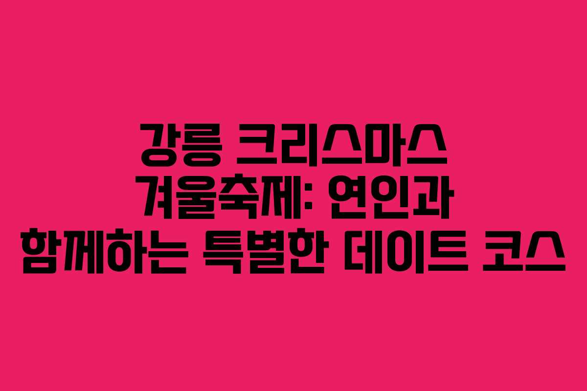 강릉 크리스마스 겨울축제: 연인과 함께하는 특별한 데이트 코스