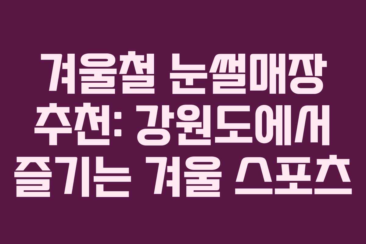 겨울철 눈썰매장 추천: 강원도에서 즐기는 겨울 스포츠
