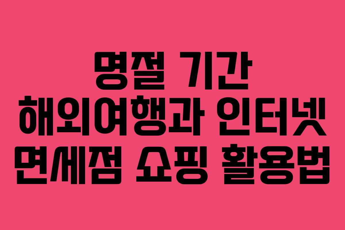 명절 기간 해외여행과 인터넷 면세점 쇼핑 활용법