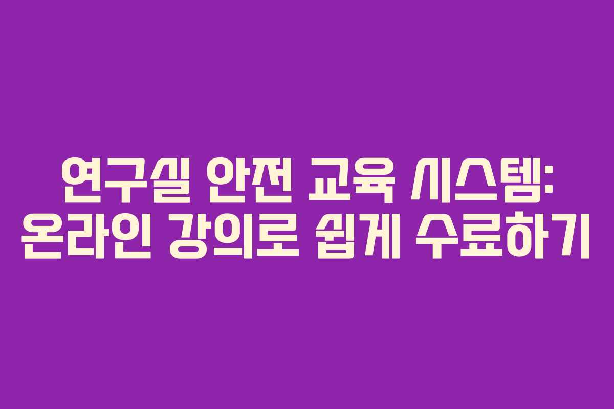 연구실 안전 교육 시스템: 온라인 강의로 쉽게 수료하기