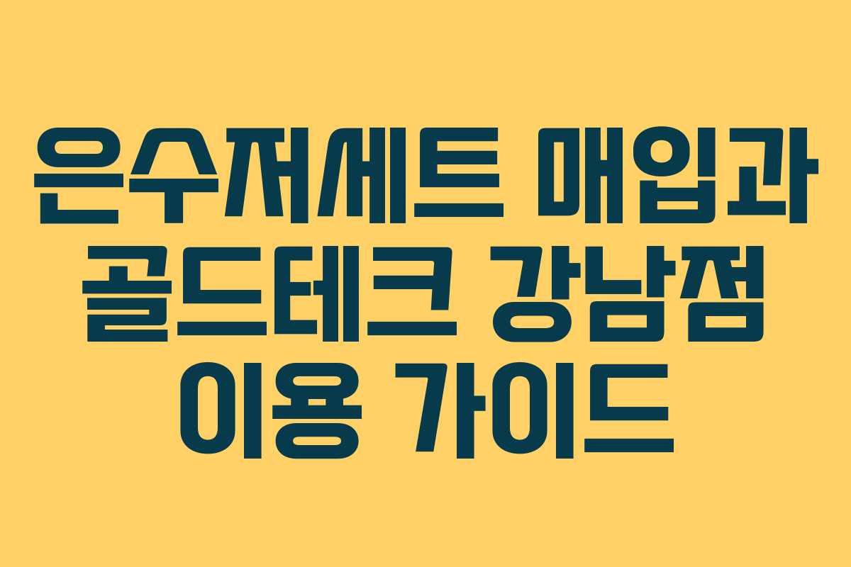 은수저세트 매입과 골드테크 강남점 이용 가이드