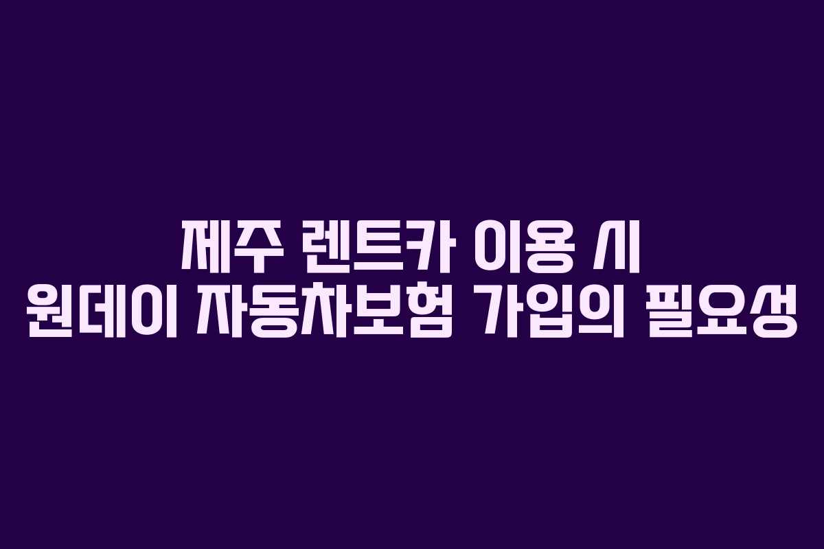 제주 렌트카 이용 시 원데이 자동차보험 가입의 필요성