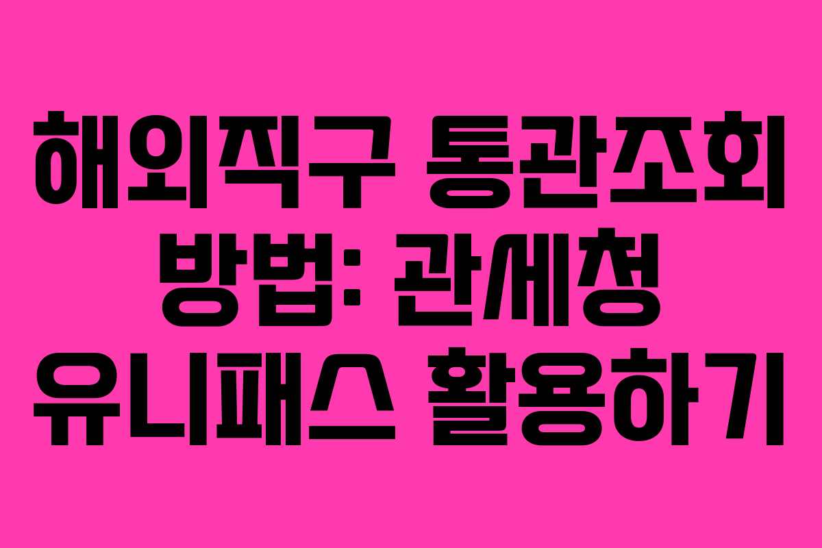 해외직구 통관조회 방법: 관세청 유니패스 활용하기