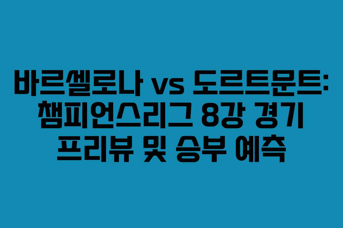 바르셀로나 vs 도르트문트: 챔피언스리그 8강 경기 프리뷰 및 승부 예측