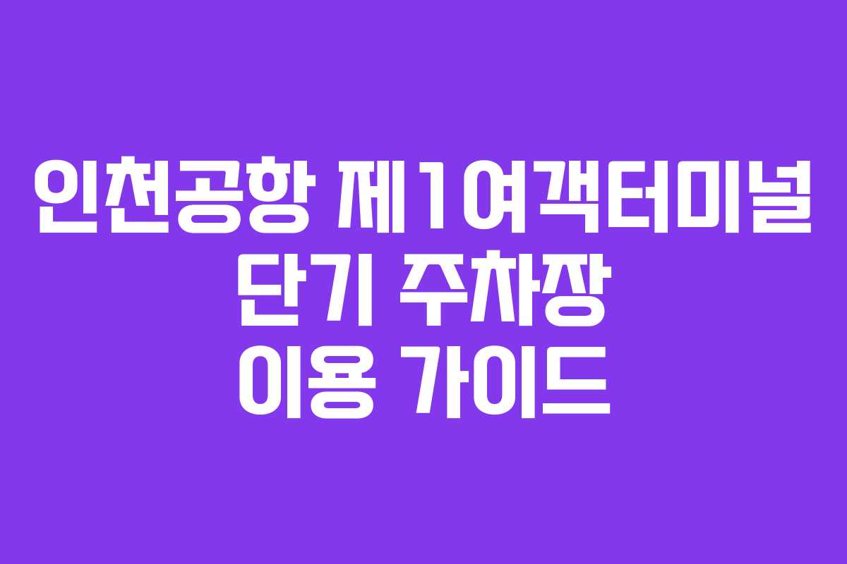 인천공항 제1여객터미널 단기 주차장 이용 가이드