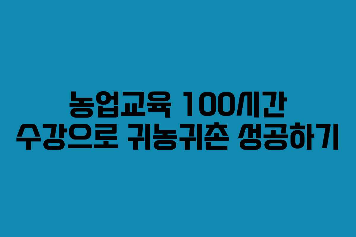 농업교육 100시간 수강으로 귀농귀촌 성공하기