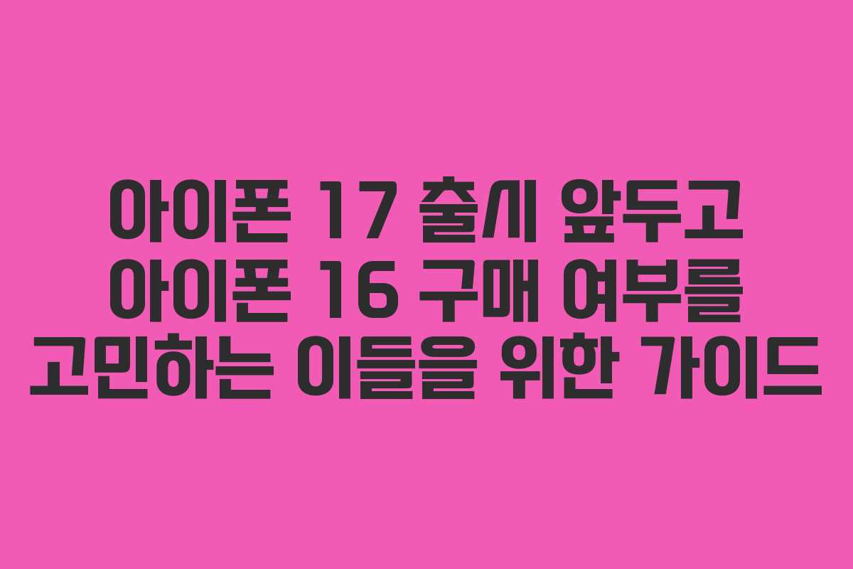 아이폰 17 출시 앞두고 아이폰 16 구매 여부를 고민하는 이들을 위한 가이드