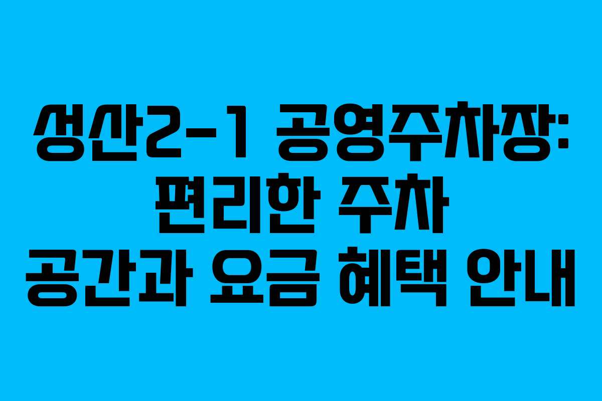 성산2-1 공영주차장: 편리한 주차 공간과 요금 혜택 안내