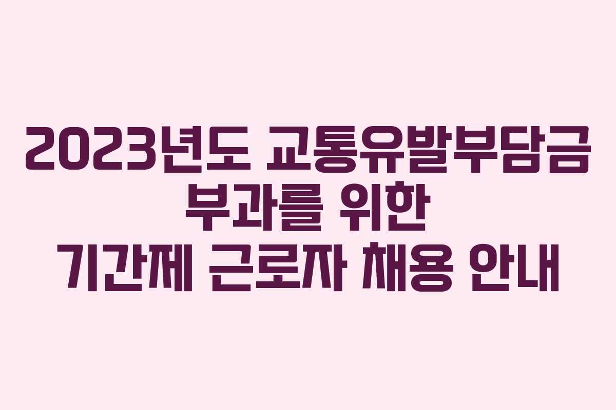 2023년도 교통유발부담금 부과를 위한 기간제 근로자 채용 안내