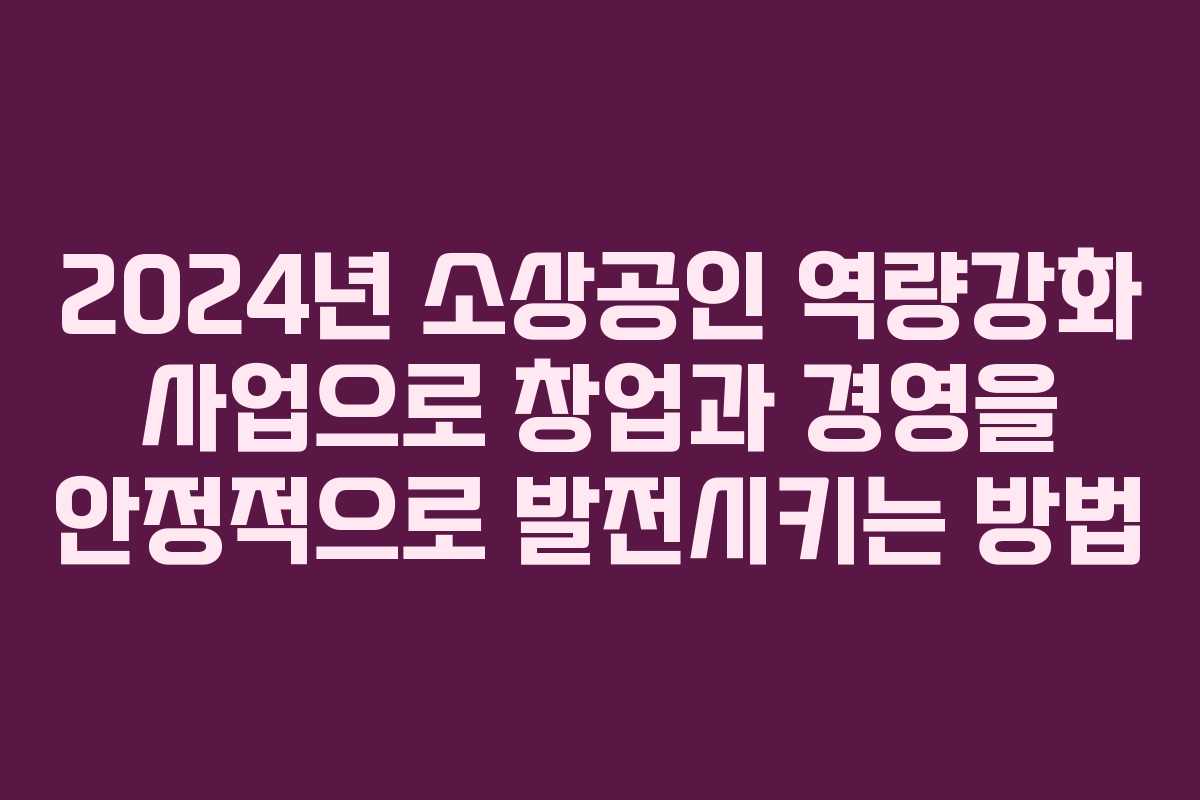 2024년 소상공인 역량강화 사업으로 창업과 경영을 안정적으로 발전시키는 방법