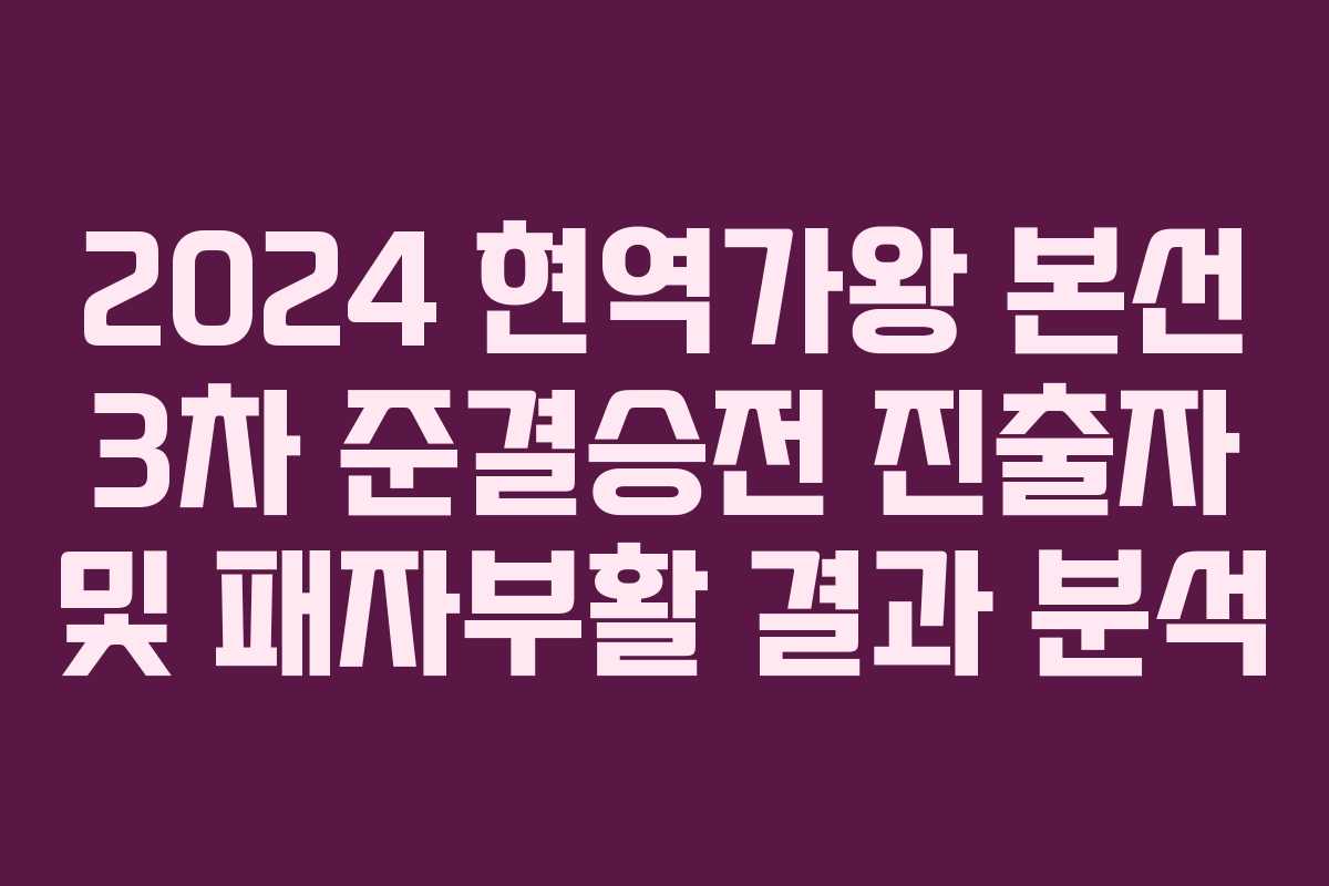 2024 현역가왕 본선 3차 준결승전 진출자 및 패자부활 결과 분석