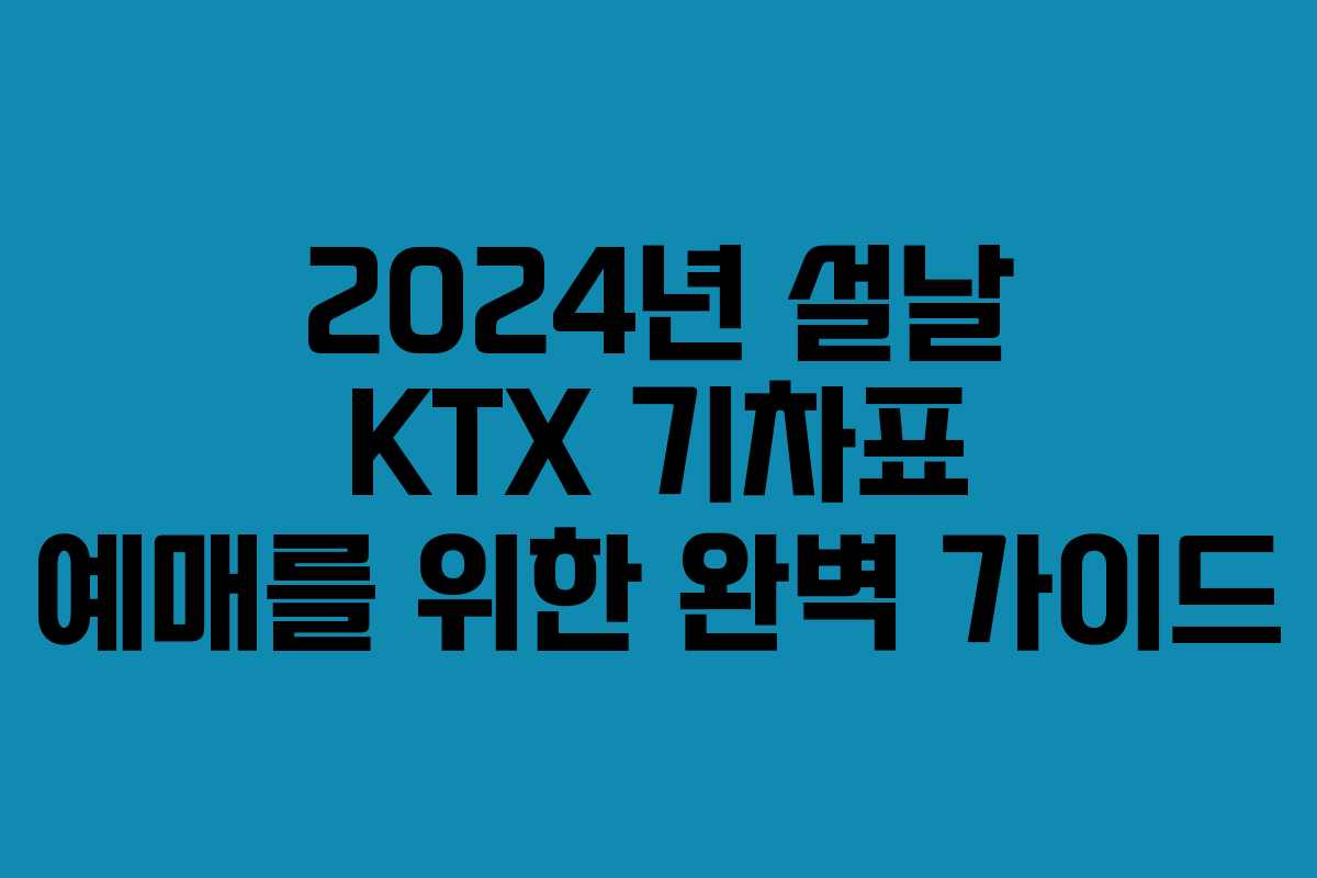 2024년 설날 KTX 기차표 예매를 위한 완벽 가이드
