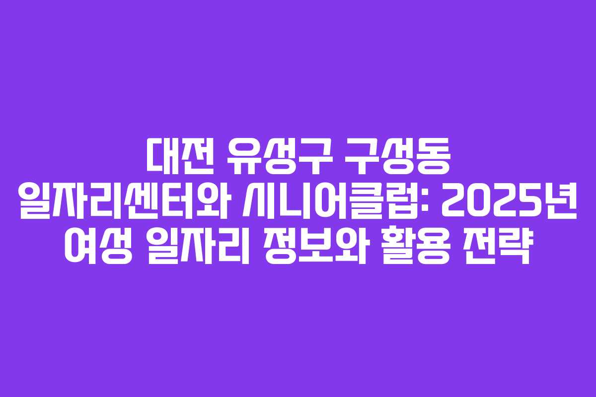 대전 유성구 구성동 일자리센터와 시니어클럽: 2025년 여성 일자리 정보와 활용 전략