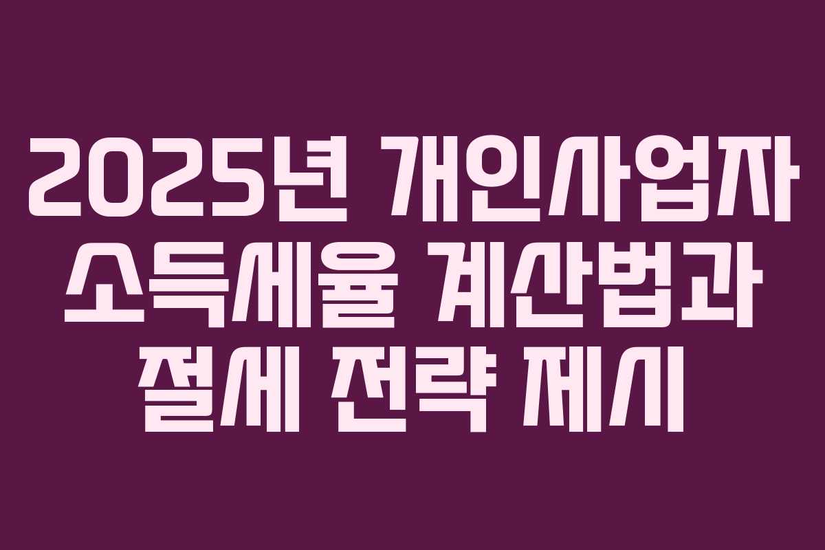 2025년 개인사업자 소득세율 계산법과 절세 전략 제시