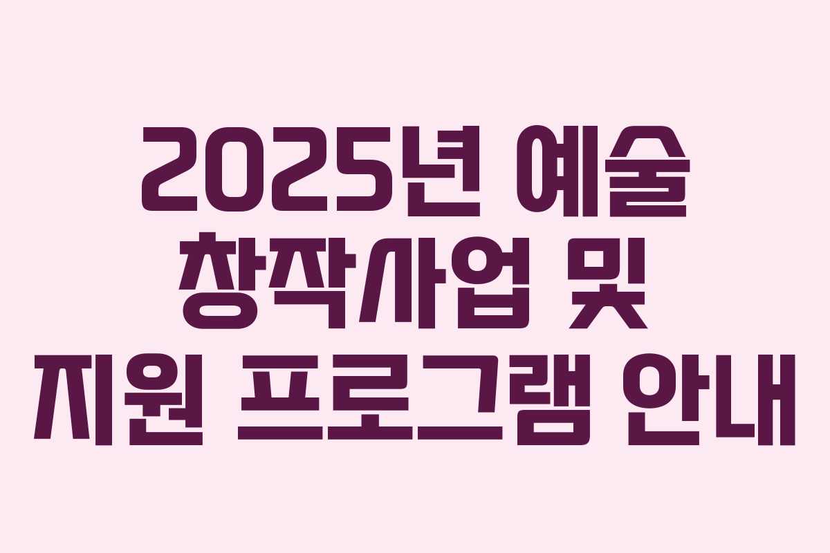 2025년 예술 창작사업 및 지원 프로그램 안내