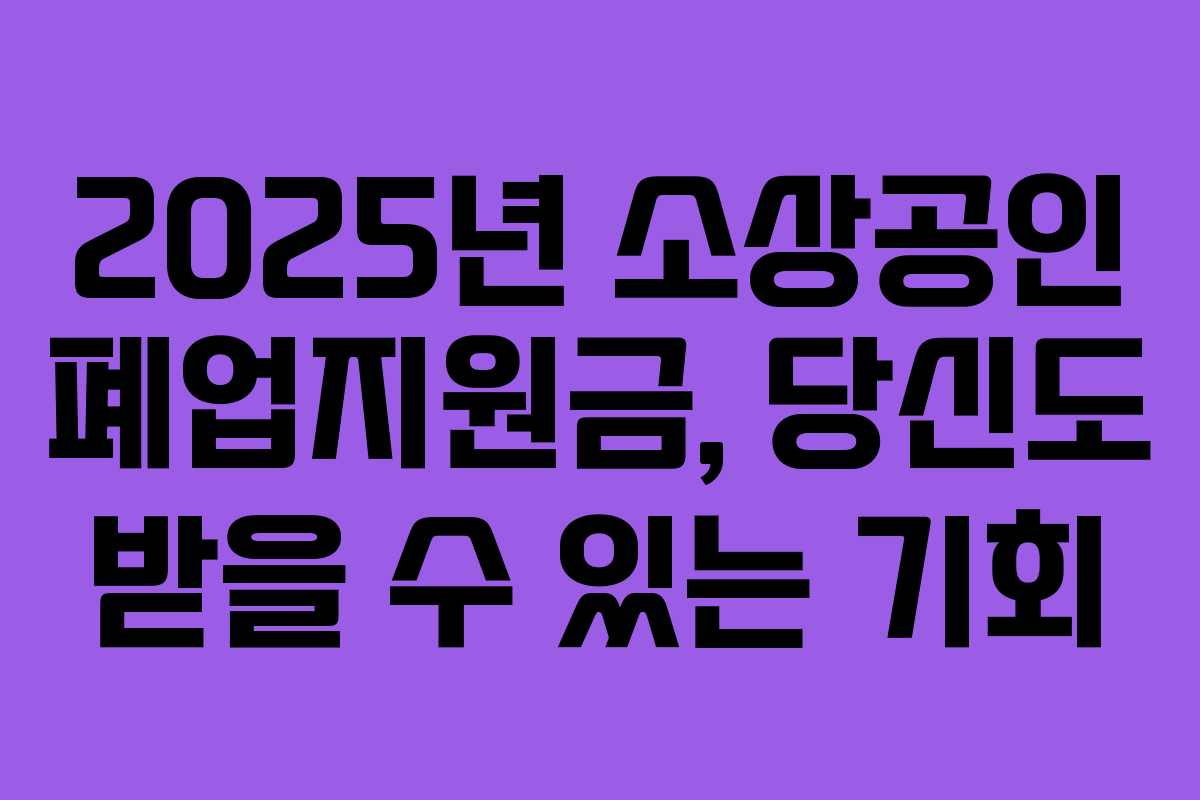 2025년 소상공인 폐업지원금, 당신도 받을 수 있는 기회