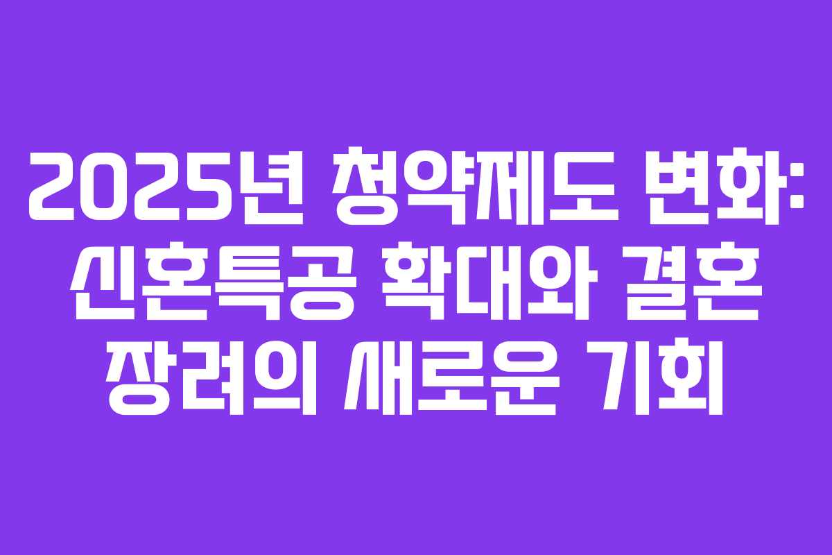 2025년 청약제도 변화: 신혼특공 확대와 결혼 장려의 새로운 기회