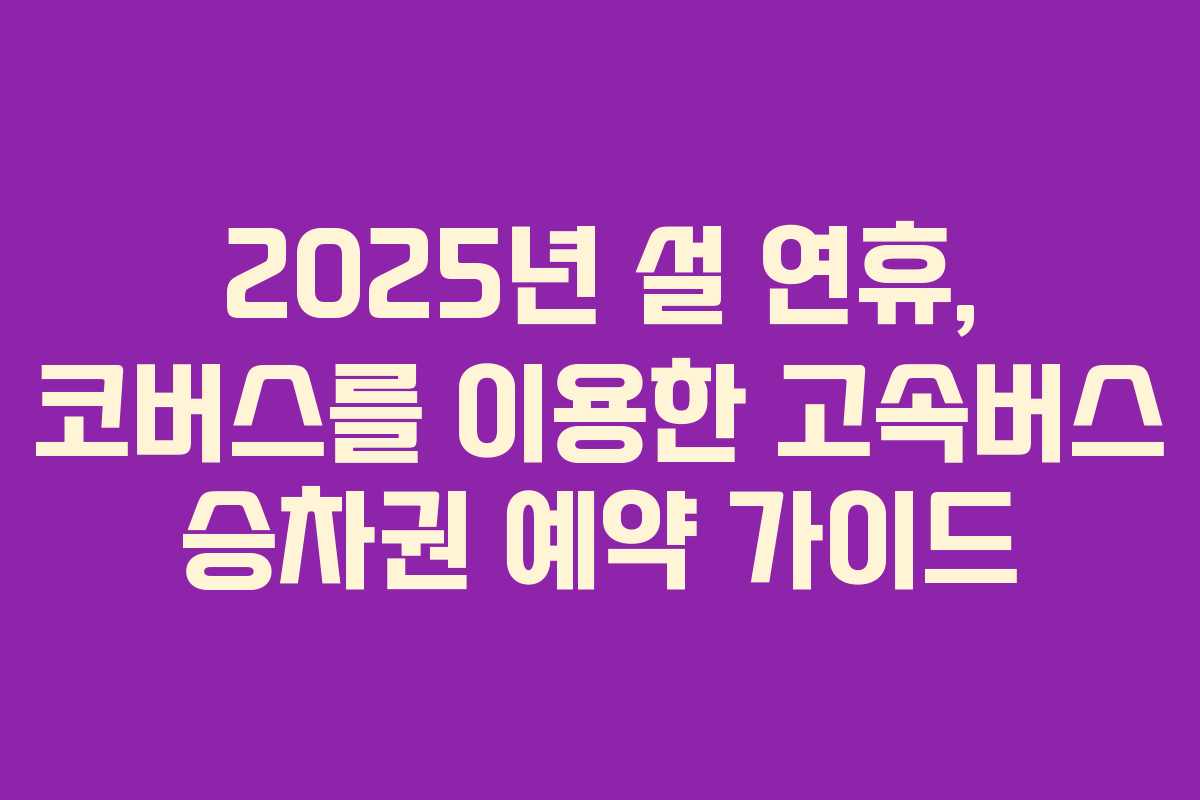 2025년 설 연휴, 코버스를 이용한 고속버스 승차권 예약 가이드