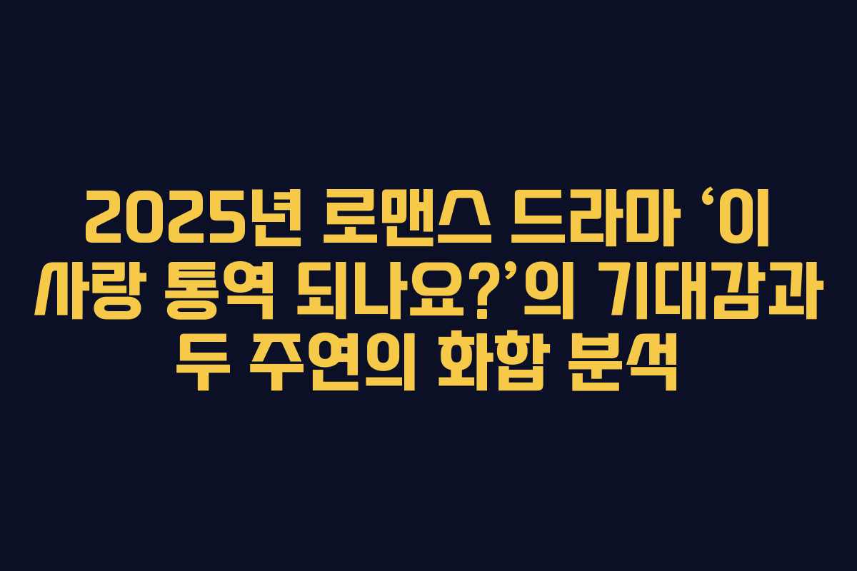 2025년 로맨스 드라마 ‘이 사랑 통역 되나요?’의 기대감과 두 주연의 화합 분석