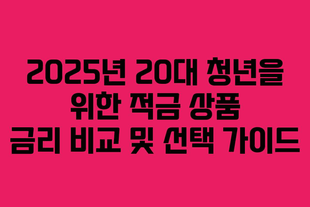 2025년 20대 청년을 위한 적금 상품 금리 비교 및 선택 가이드