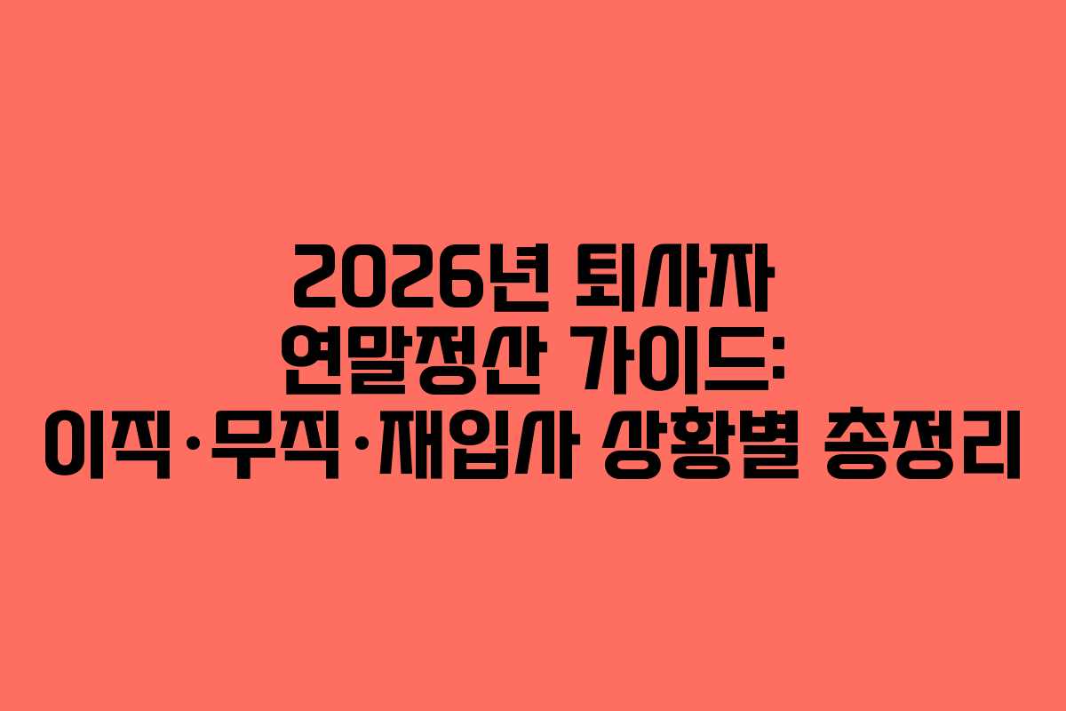 2026년 퇴사자 연말정산 가이드: 이직·무직·재입사 상황별 총정리