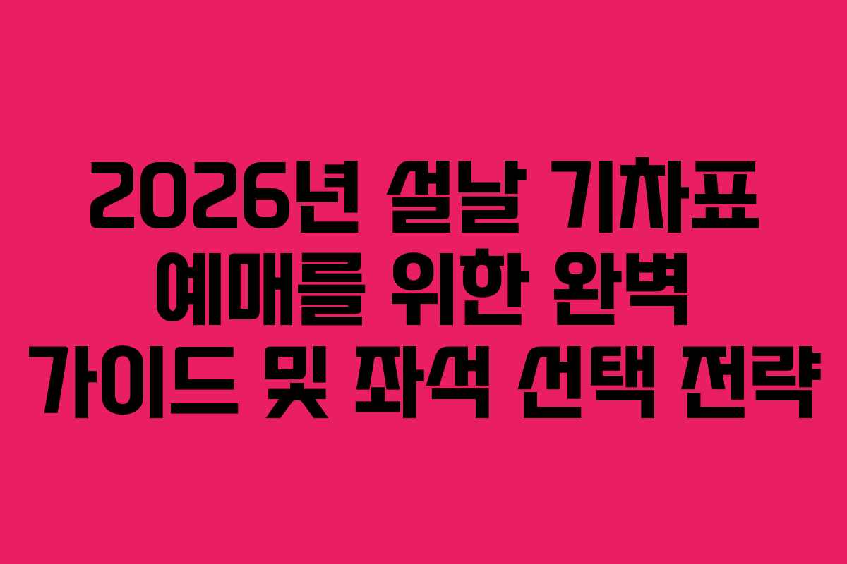 2026년 설날 기차표 예매를 위한 완벽 가이드 및 좌석 선택 전략