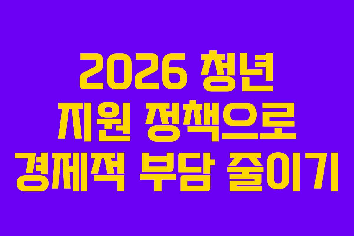 2026 청년 지원 정책으로 경제적 부담 줄이기