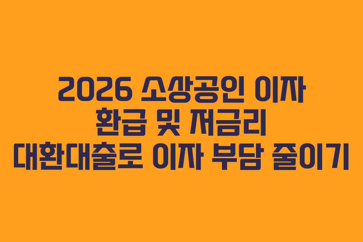 2026 소상공인 이자 환급 및 저금리 대환대출로 이자 부담 줄이기