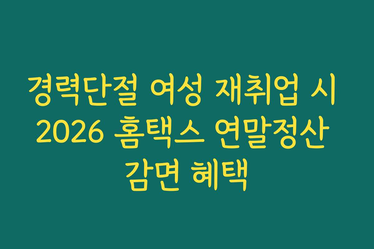 경력단절 여성 재취업 시 2026 홈택스 연말정산 감면 혜택