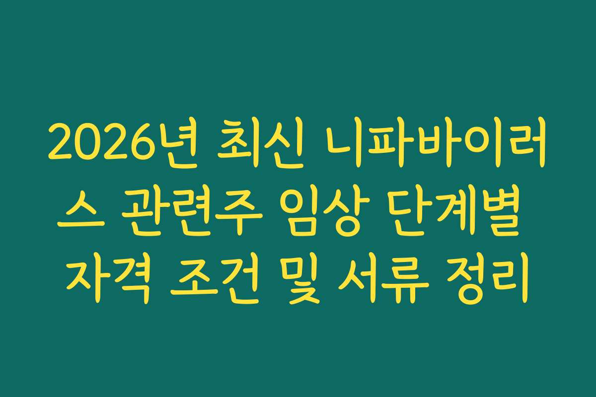 2026년 최신 니파바이러스 관련주 임상 단계별 자격 조건 및 서류 정리