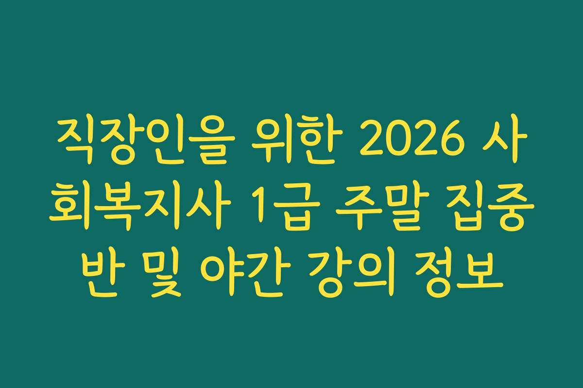 직장인을 위한 2026 사회복지사 1급 주말 집중반 및 야간 강의 정보