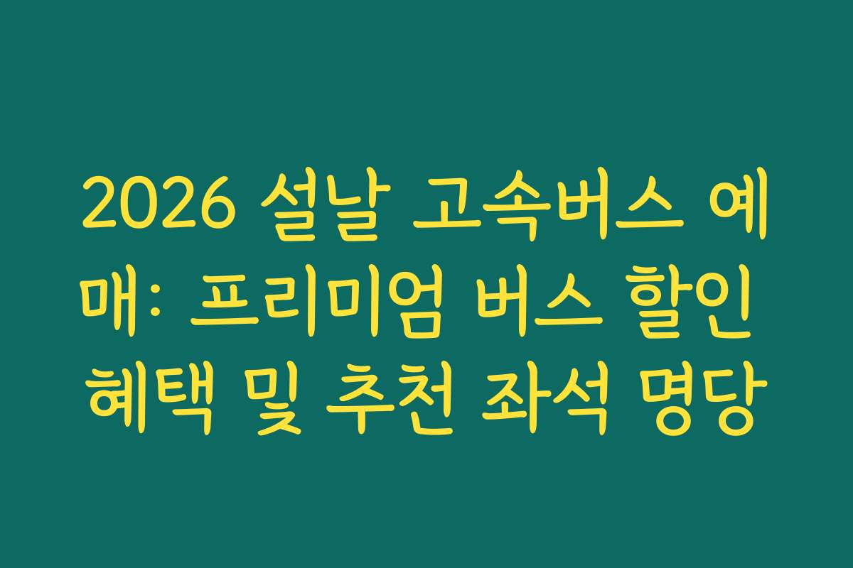 2026 설날 고속버스 예매: 프리미엄 버스 할인 혜택 및 추천 좌석 명당