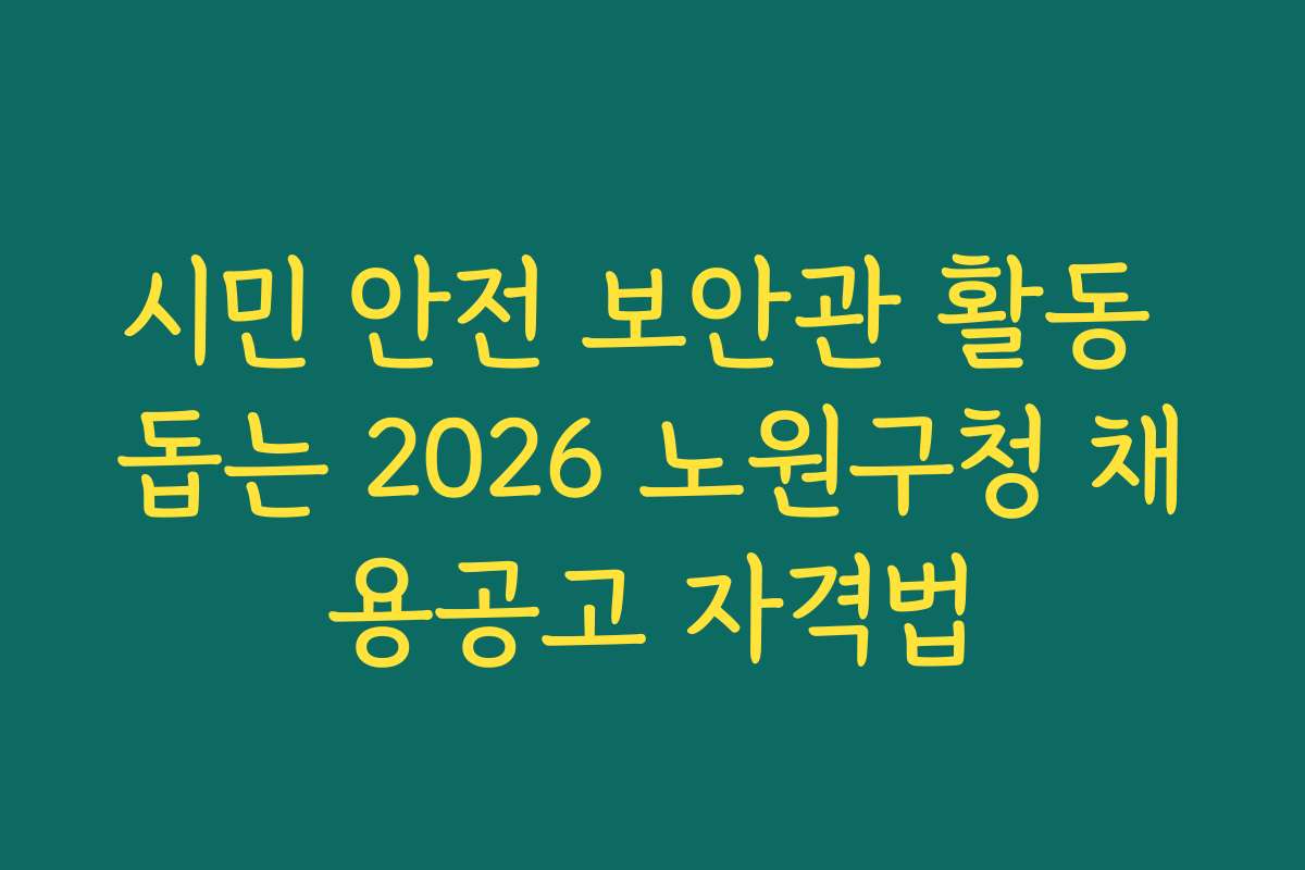시민 안전 보안관 활동 돕는 2026 노원구청 채용공고 자격법