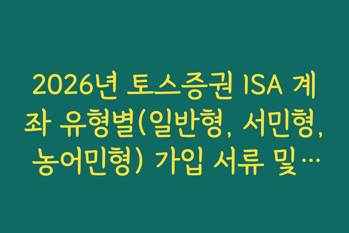 2026년 토스증권 ISA 계좌 유형별(일반형, 서민형, 농어민형) 가입 서류 및 혜택