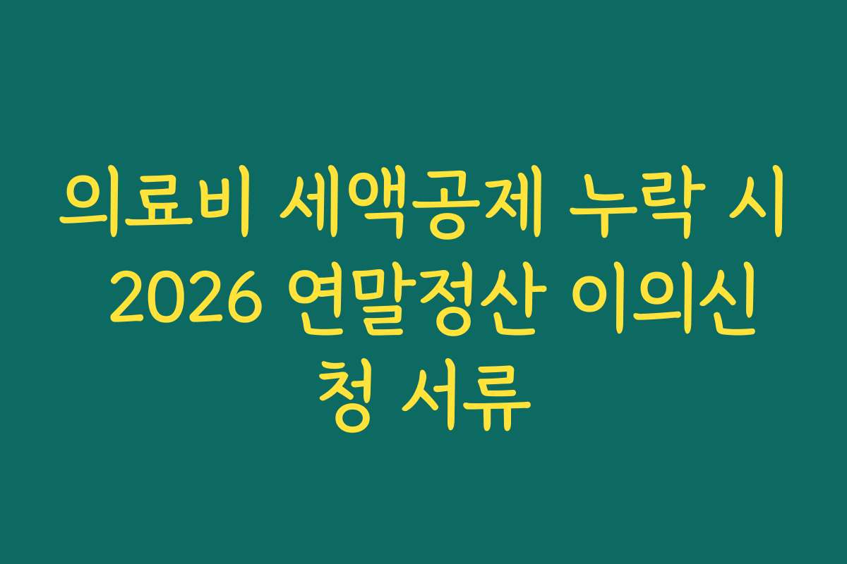 의료비 세액공제 누락 시 2026 연말정산 이의신청 서류