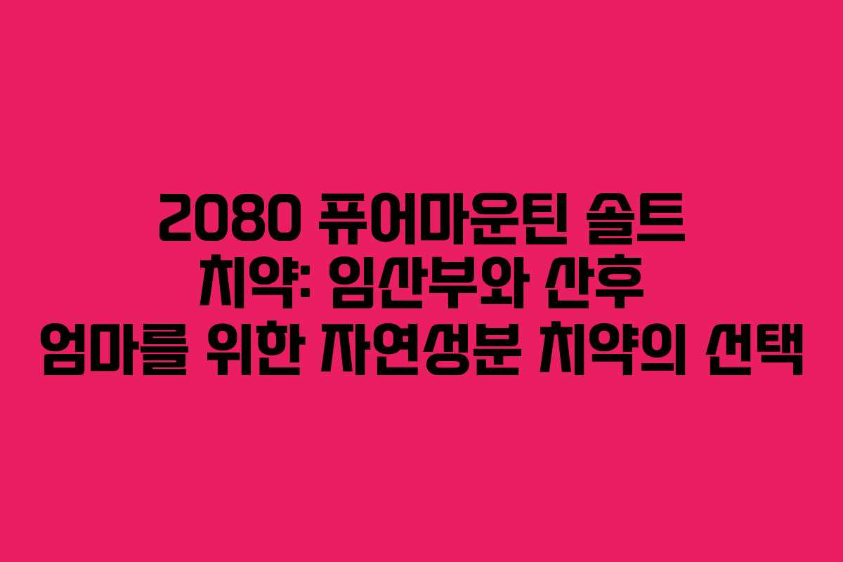 2080 퓨어마운틴 솔트 치약: 임산부와 산후 엄마를 위한 자연성분 치약의 선택