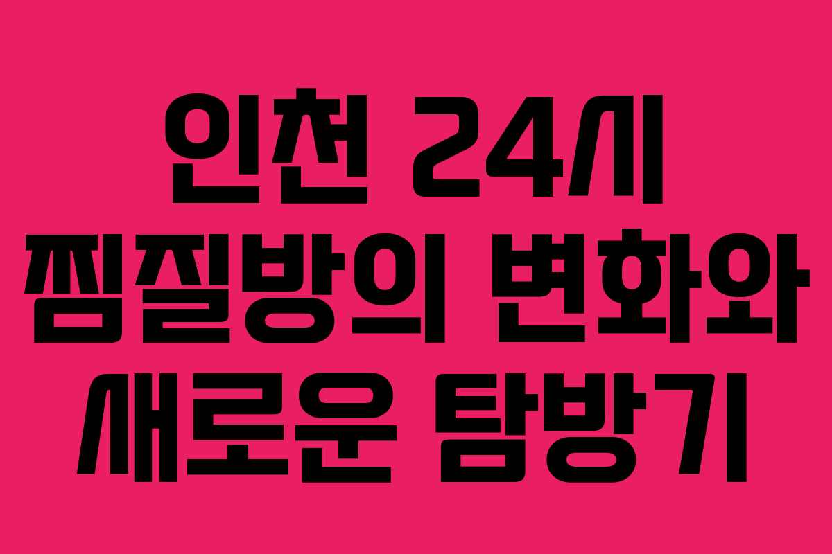 인천 24시 찜질방의 변화와 새로운 탐방기