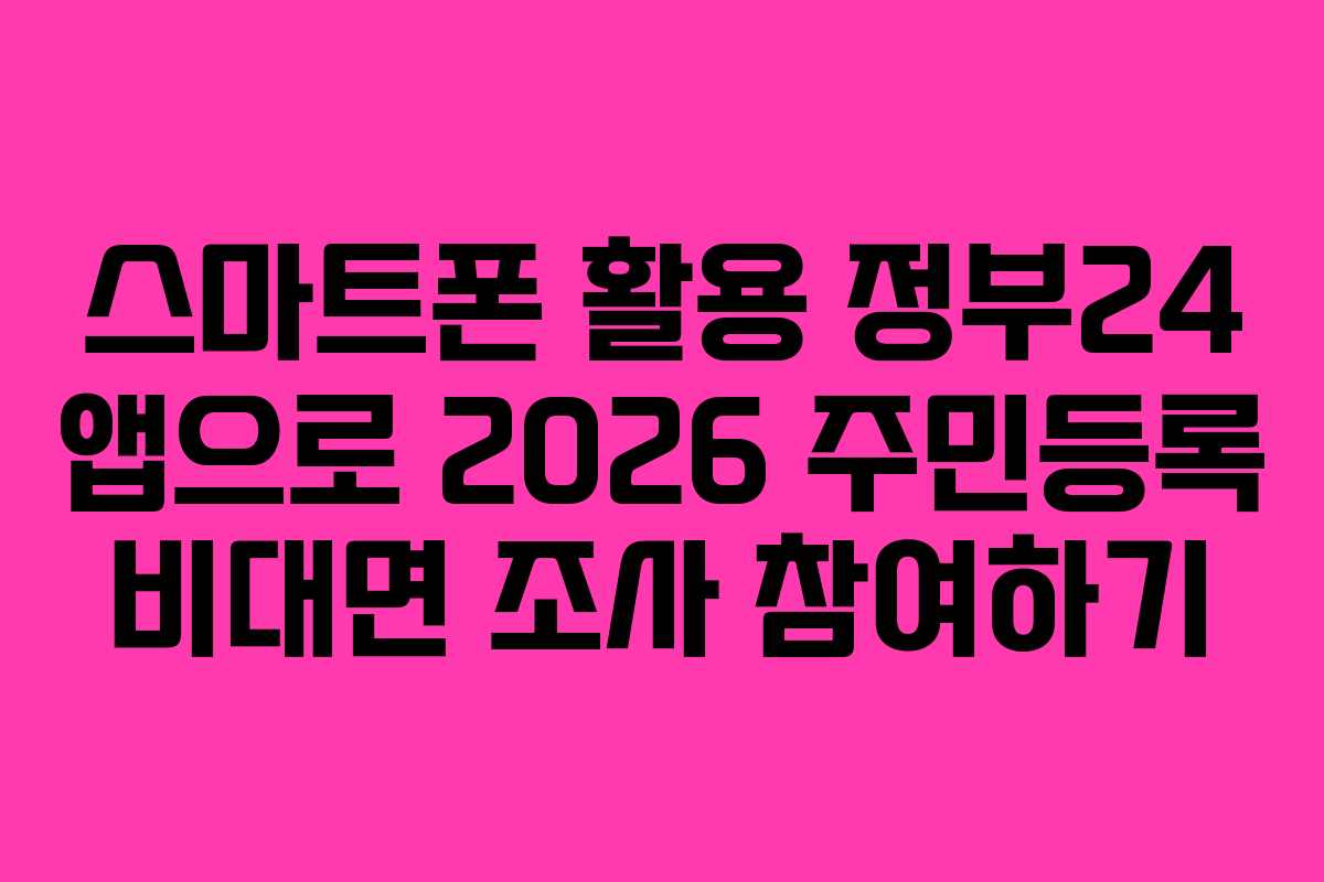 스마트폰 활용 정부24 앱으로 2026 주민등록 비대면 조사 참여하기