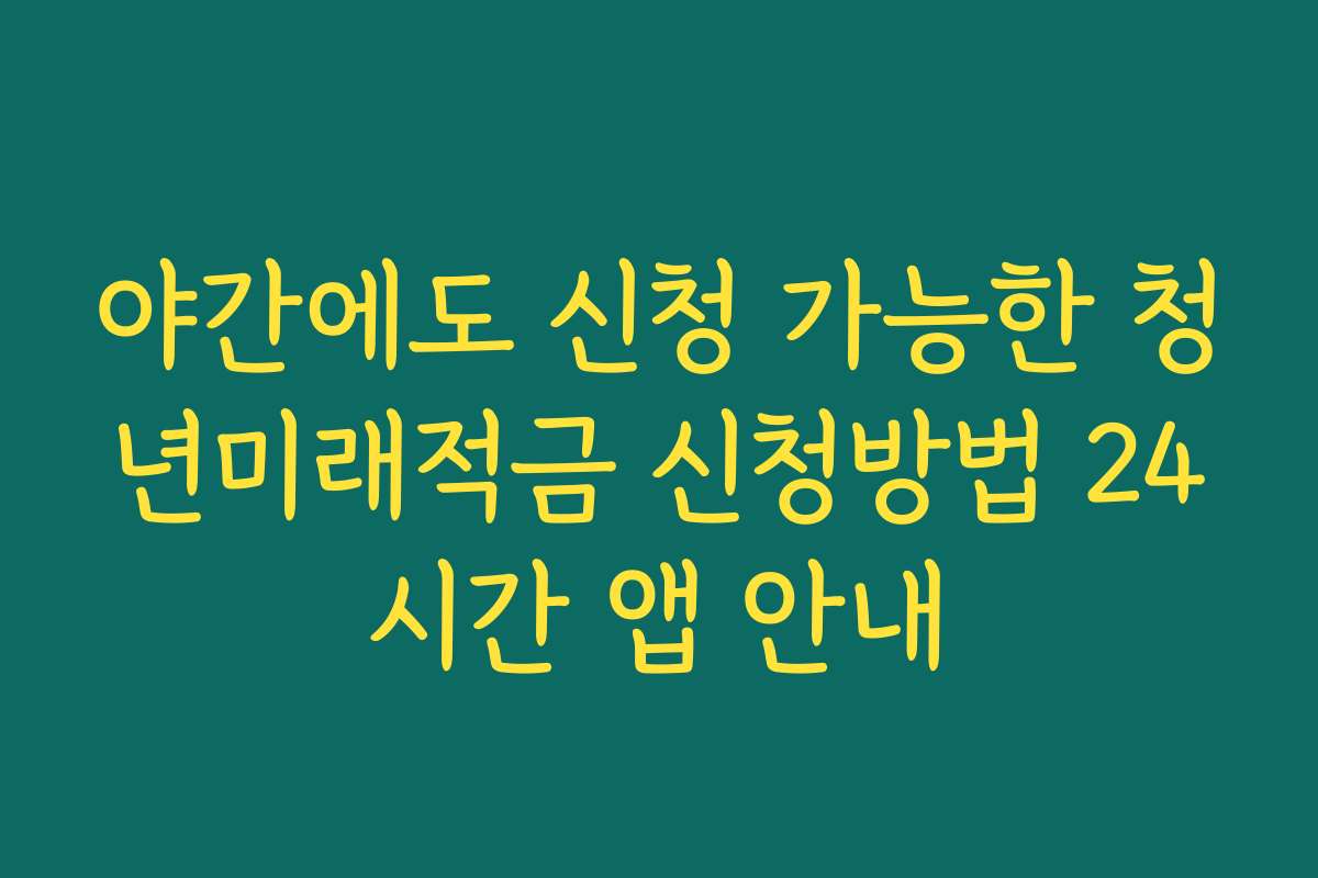 야간에도 신청 가능한 청년미래적금 신청방법 24시간 앱 안내