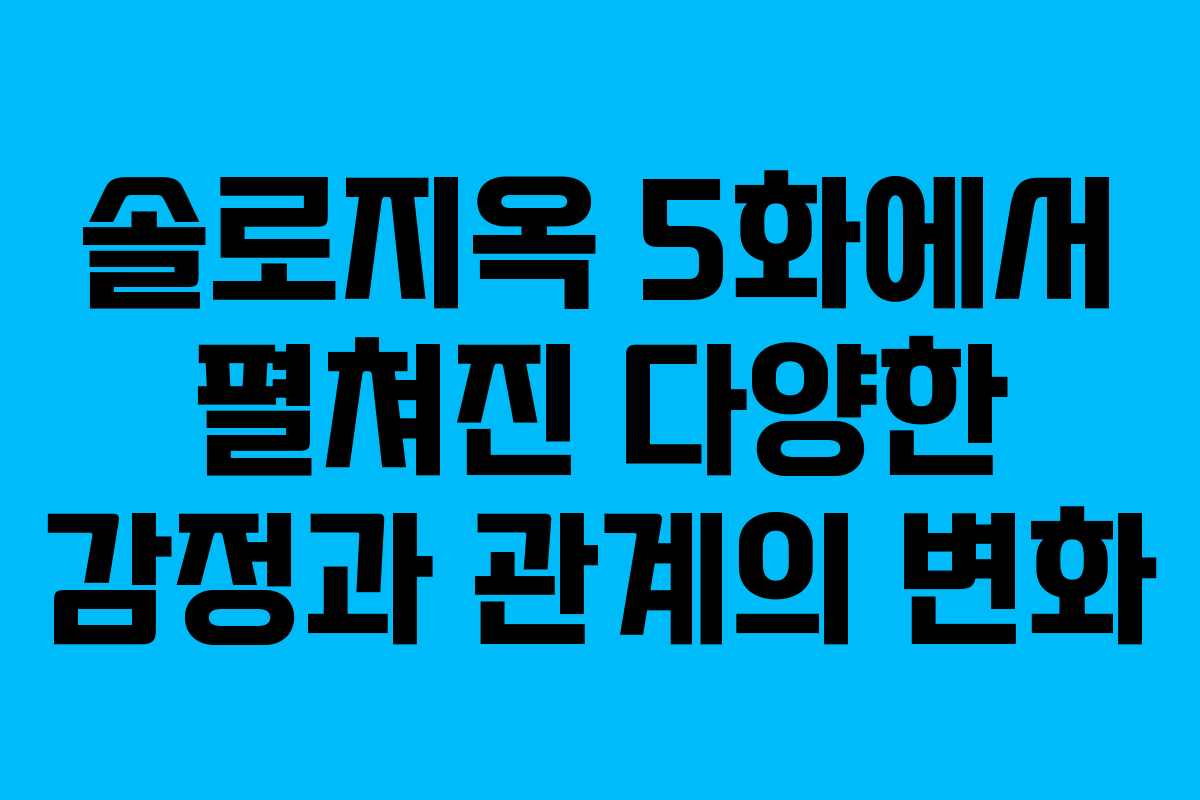 솔로지옥 5화에서 펼쳐진 다양한 감정과 관계의 변화