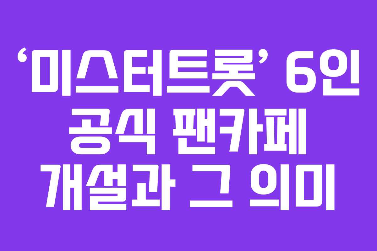 ‘미스터트롯’ 6인 공식 팬카페 개설과 그 의미