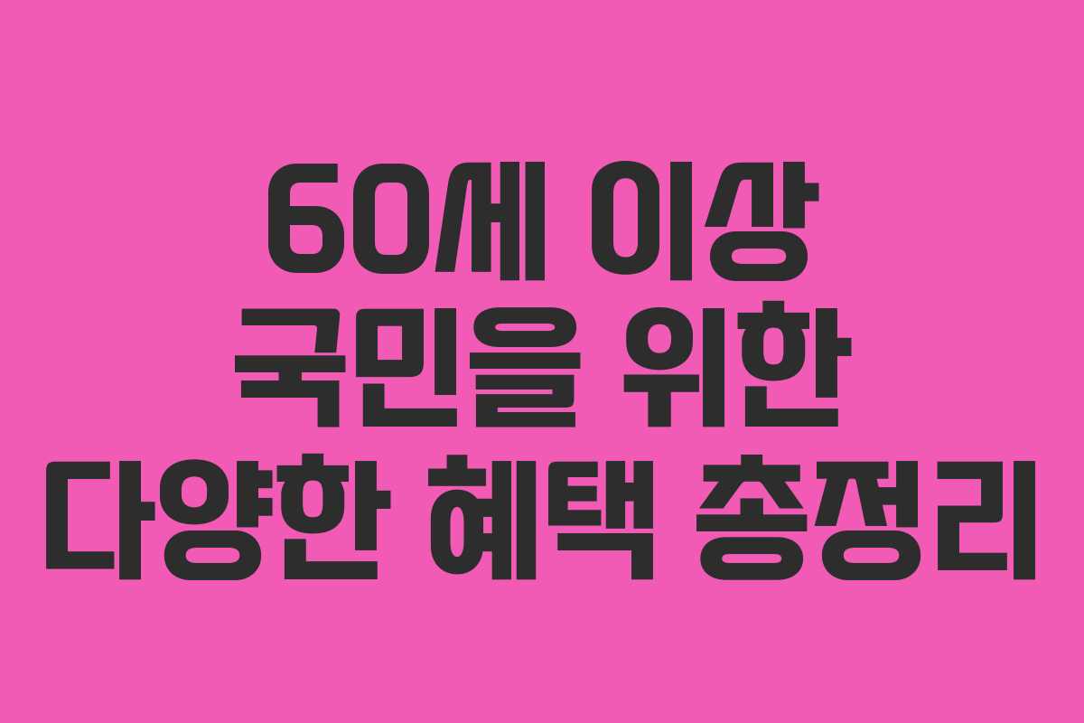 60세 이상 국민을 위한 다양한 혜택 총정리