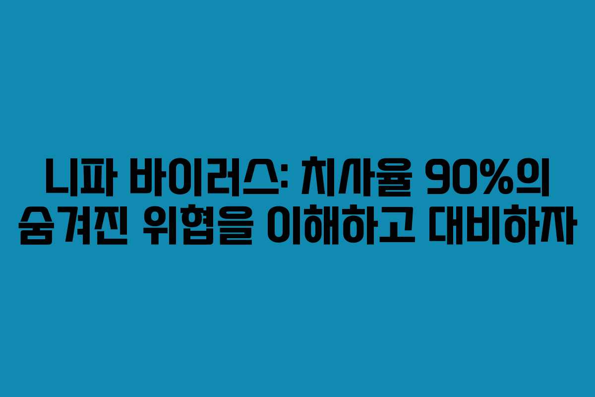 니파 바이러스: 치사율 90%의 숨겨진 위협을 이해하고 대비하자