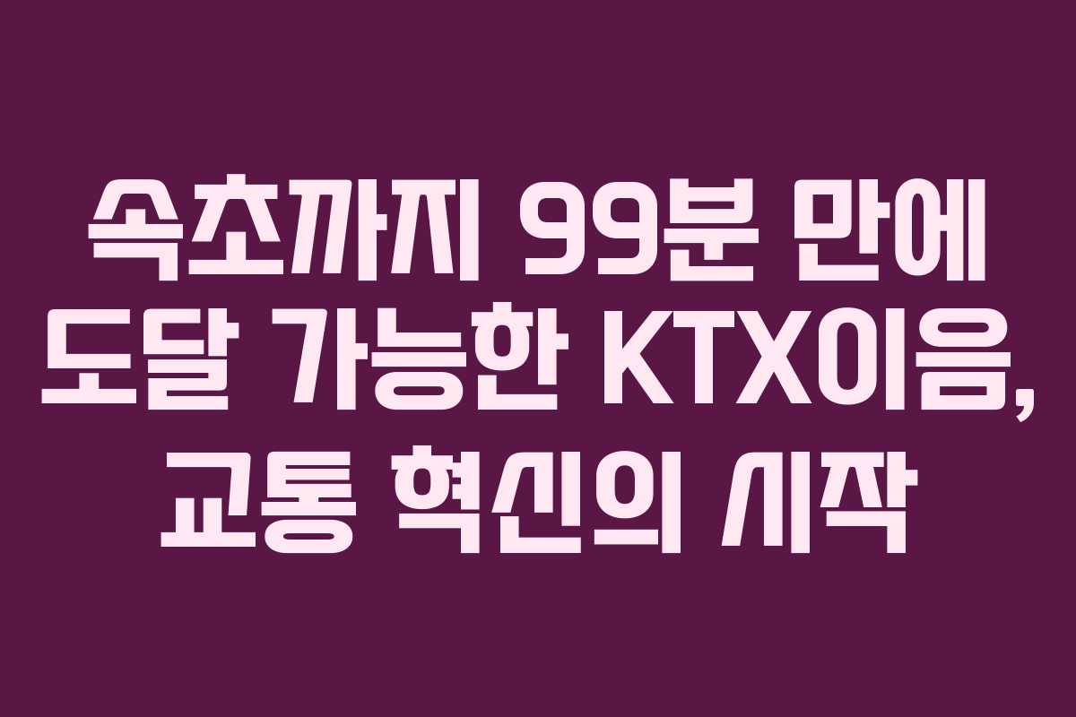 속초까지 99분 만에 도달 가능한 KTX이음, 교통 혁신의 시작