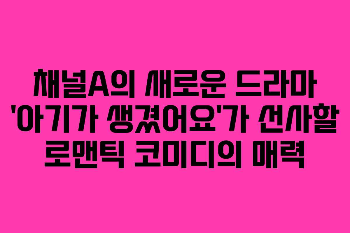 채널A의 새로운 드라마 ‘아기가 생겼어요’가 선사할 로맨틱 코미디의 매력