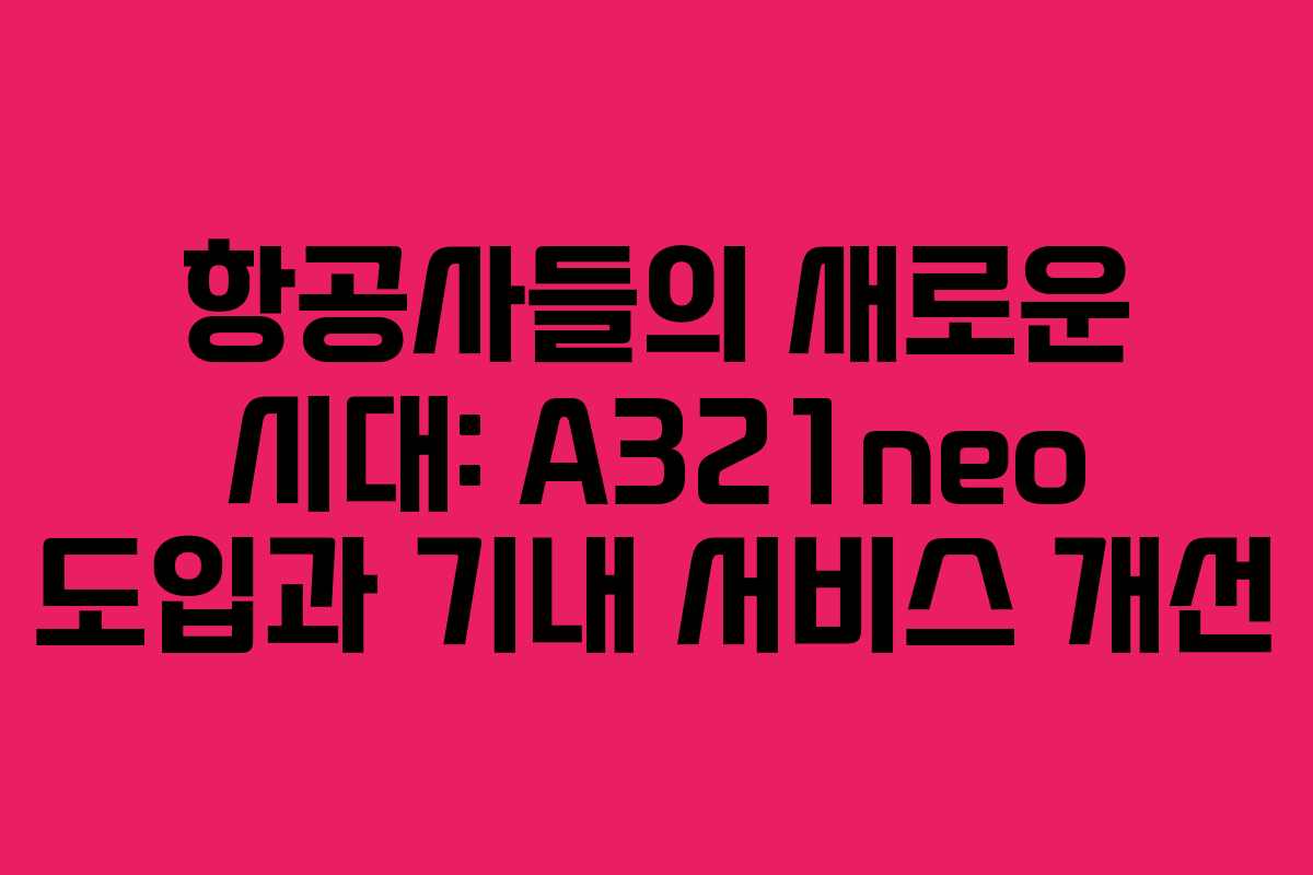 항공사들의 새로운 시대: A321neo 도입과 기내 서비스 개선