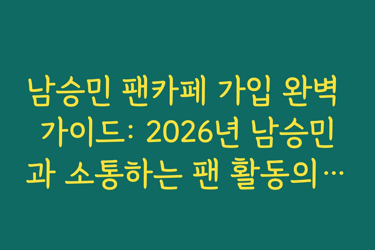 남승민 팬카페 가입 완벽 가이드: 2026년 남승민과 소통하는 팬 활동의 시작