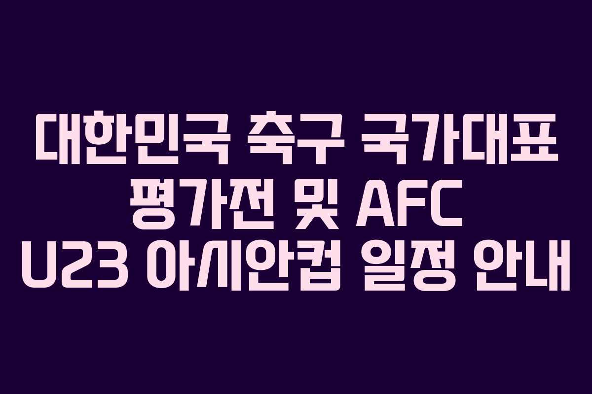 대한민국 축구 국가대표 평가전 및 AFC U23 아시안컵 일정 안내