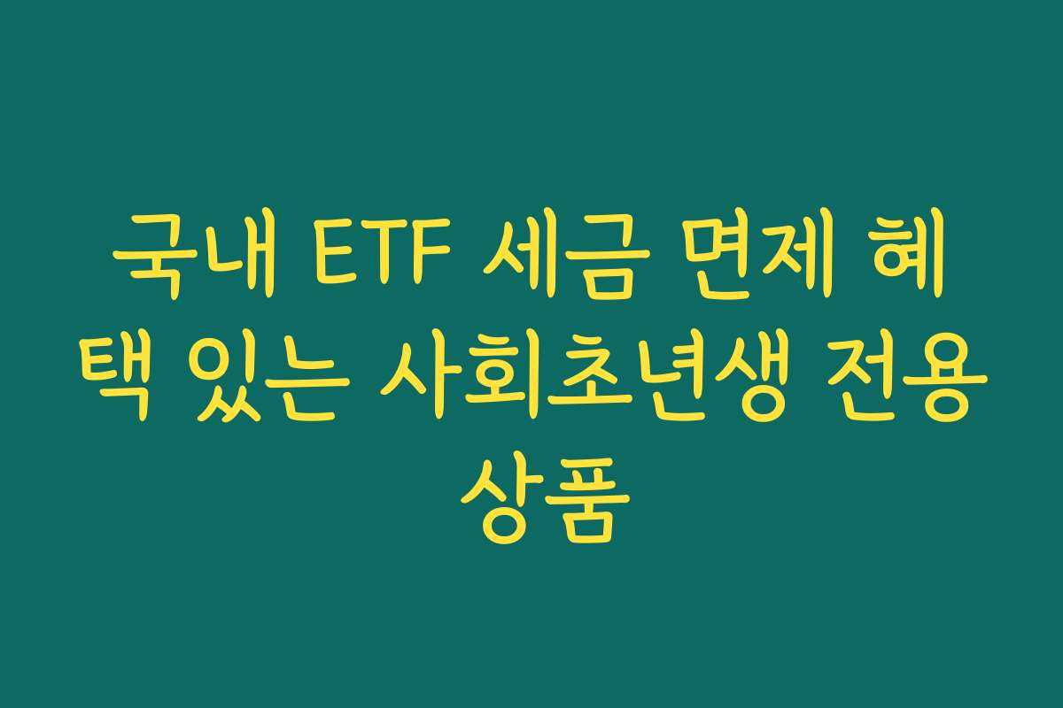 국내 ETF 세금 면제 혜택 있는 사회초년생 전용 상품