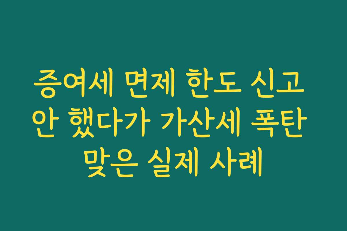 증여세 면제 한도 신고 안 했다가 가산세 폭탄 맞은 실제 사례